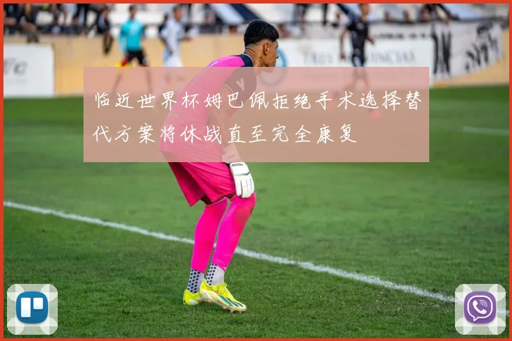临近世界杯姆巴佩拒绝手术选择替代方案将休战直至完全康复
