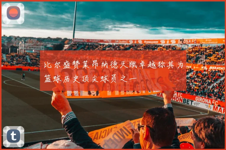 比尔盛赞莱昂纳德天赋卓越称其为篮球历史顶尖球员之一