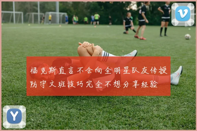 福克斯直言不会向全明星队友传授防守文班技巧完全不想分享经验