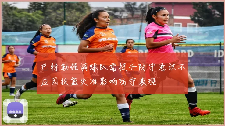 巴特勒强调球队需提升防守意识不应因投篮失准影响防守表现