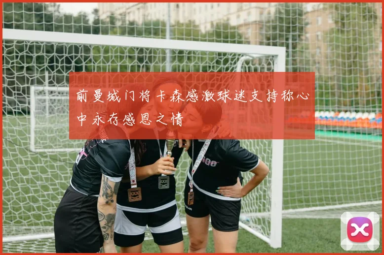 前曼城门将卡森感激球迷支持称心中永存感恩之情