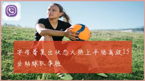 字母哥复出状态火热上半场高效15分助球队争胜