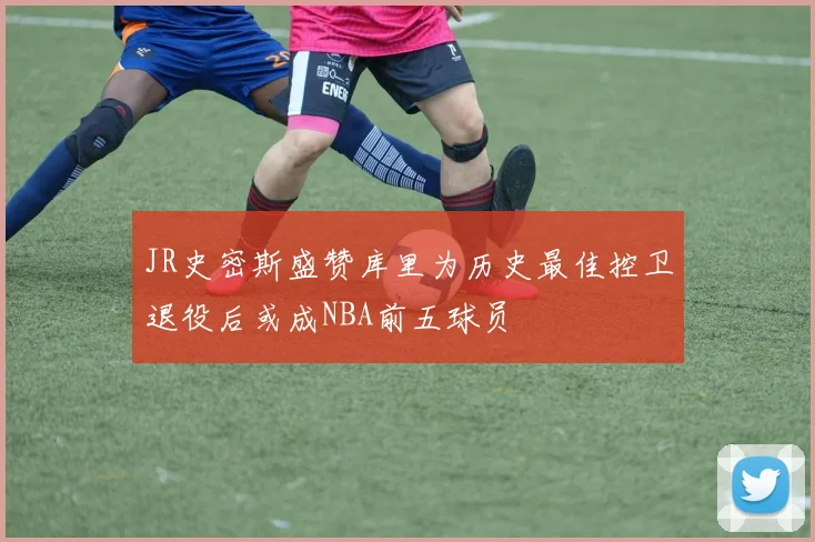 JR史密斯盛赞库里为历史最佳控卫退役后或成NBA前五球员