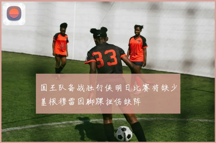 国王队备战独行侠明日比赛将缺少基根穆雷因脚踝扭伤缺阵