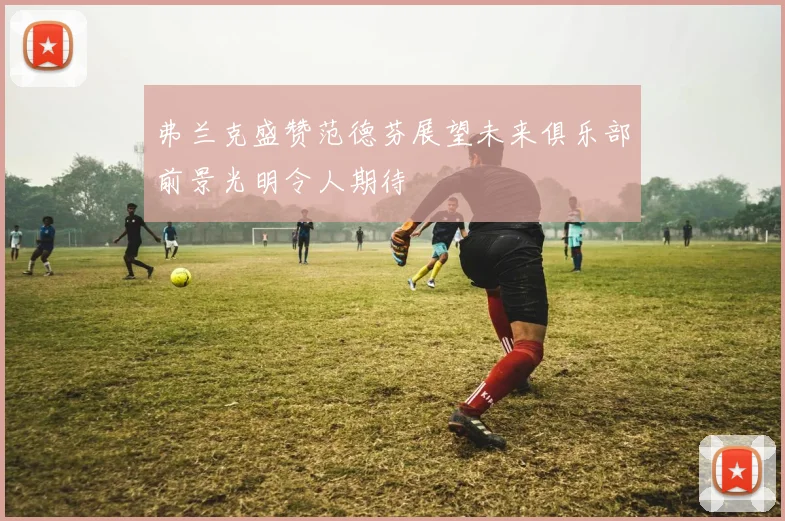 弗兰克盛赞范德芬展望未来俱乐部前景光明令人期待