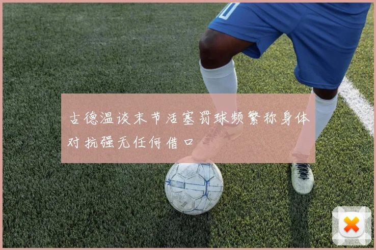 古德温谈末节活塞罚球频繁称身体对抗强无任何借口