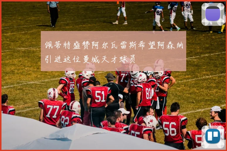 佩蒂特盛赞阿尔瓦雷斯希望阿森纳引进这位曼城天才球员