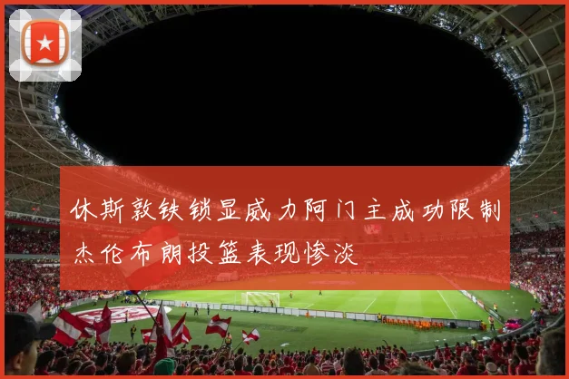 休斯敦铁锁显威力阿门主成功限制杰伦布朗投篮表现惨淡