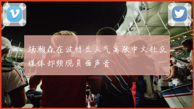 杨瀚森在波特兰人气高涨中文社交媒体却频现负面声音