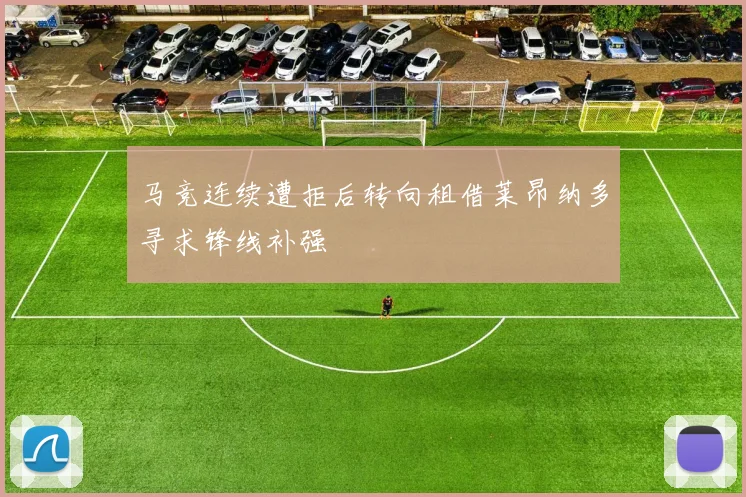 马竞连续遭拒后转向租借莱昂纳多寻求锋线补强