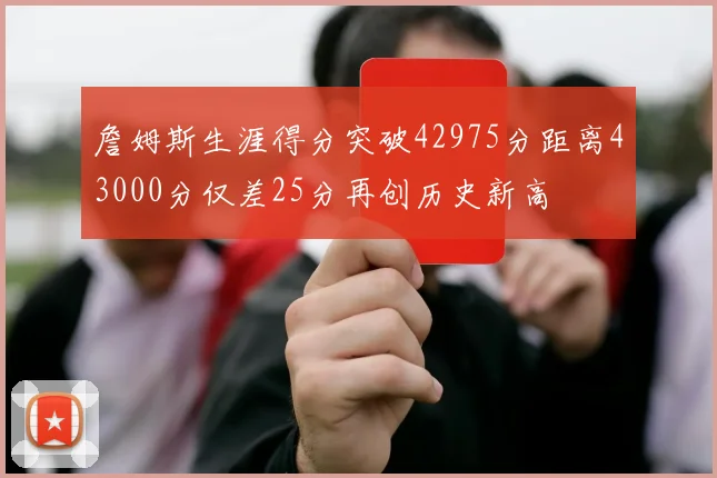 詹姆斯生涯得分突破42975分距离43000分仅差25分再创历史新高