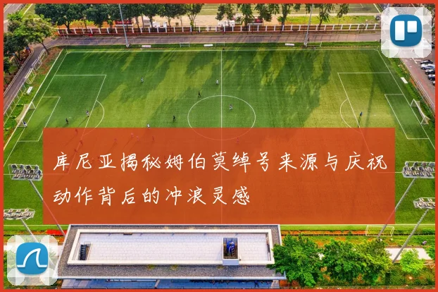 库尼亚揭秘姆伯莫绰号来源与庆祝动作背后的冲浪灵感