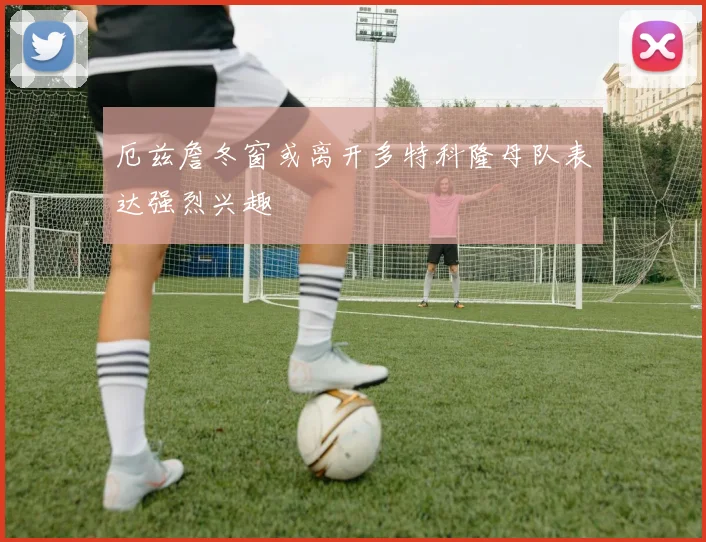 厄兹詹冬窗或离开多特科隆母队表达强烈兴趣
