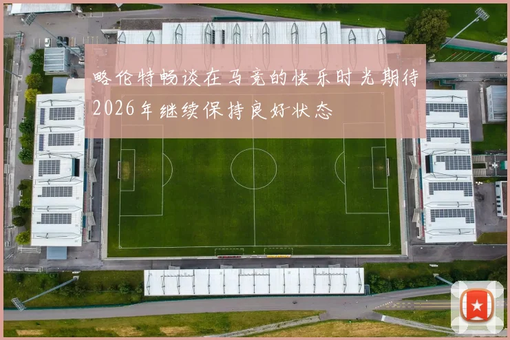 略伦特畅谈在马竞的快乐时光期待2026年继续保持良好状态