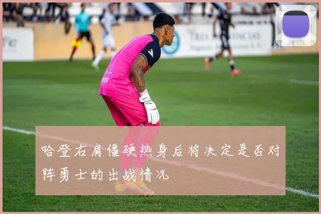 哈登右肩僵硬热身后将决定是否对阵勇士的出战情况