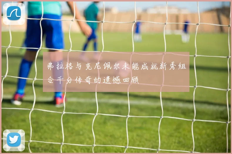 弗拉格与克尼佩尔未能成就新秀组合千分传奇的遗憾回顾