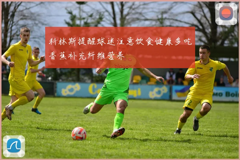 科林斯提醒球迷注意饮食健康多吃香蕉补充纤维营养