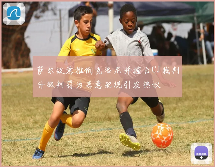 萨尔故意推倒克洛尼并撞击CJ裁判升级判罚为恶意犯规引发热议