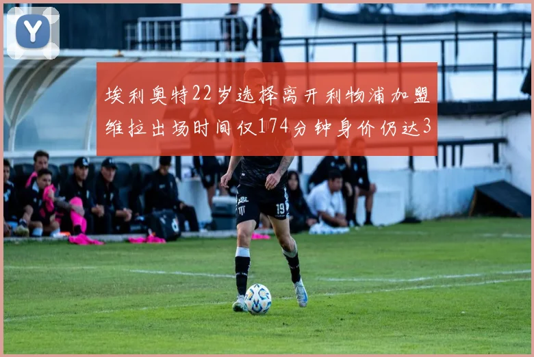 埃利奥特22岁选择离开利物浦加盟维拉出场时间仅174分钟身价仍达3500万