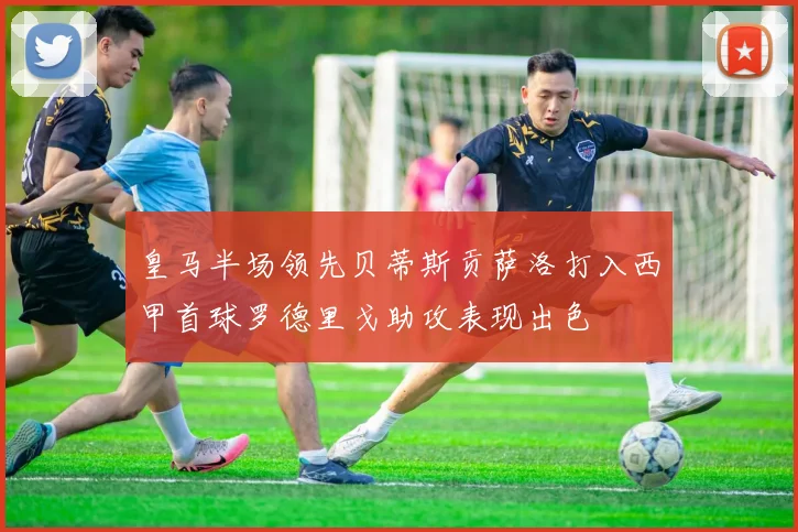 皇马半场领先贝蒂斯贡萨洛打入西甲首球罗德里戈助攻表现出色