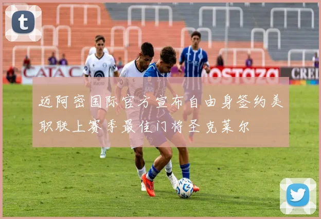 迈阿密国际官方宣布自由身签约美职联上赛季最佳门将圣克莱尔