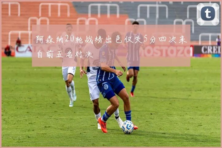 阿森纳20轮战绩出色仅失5分四次来自前五名对决