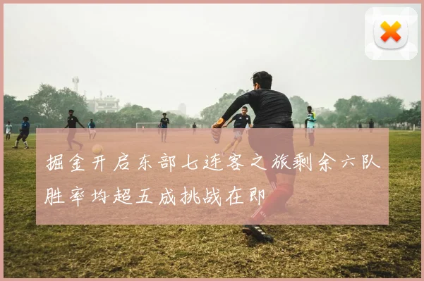 掘金开启东部七连客之旅剩余六队胜率均超五成挑战在即