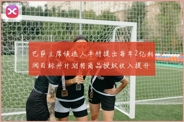 巴萨主席候选人丰特提出每年2亿利润目标并计划将商品授权收入提升至4亿