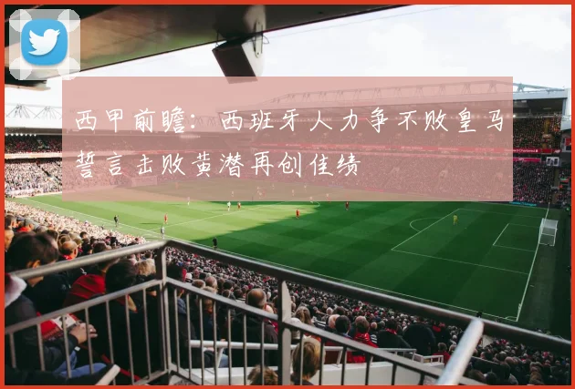 西甲前瞻：西班牙人力争不败皇马誓言击败黄潜再创佳绩