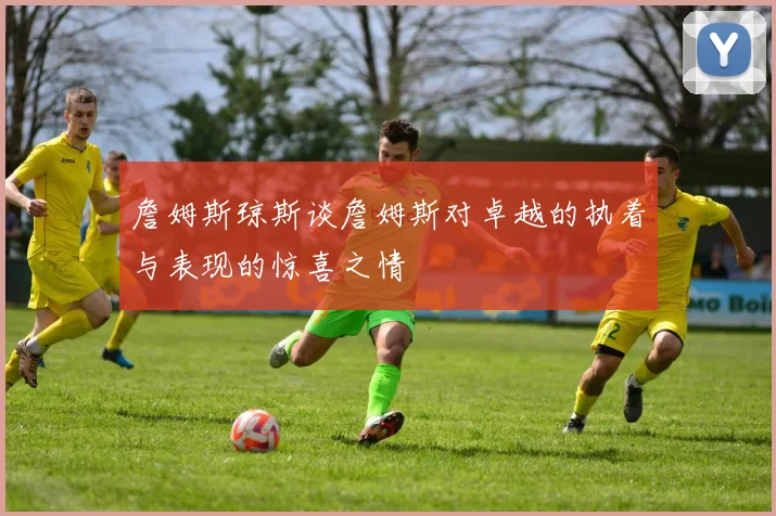 詹姆斯琼斯谈詹姆斯对卓越的执着与表现的惊喜之情