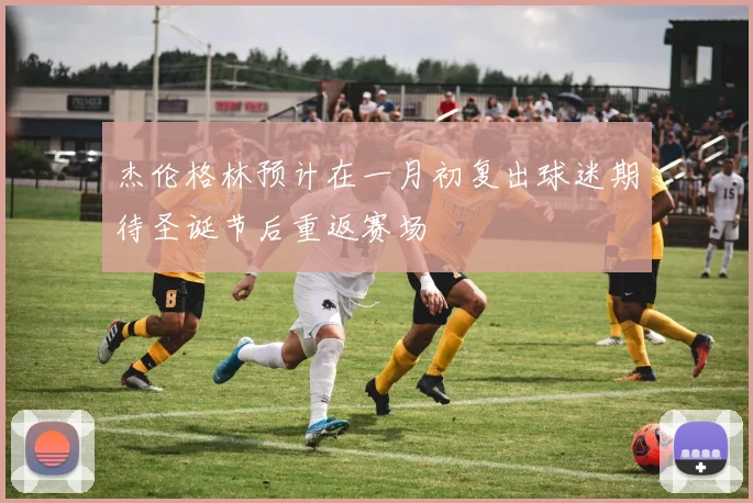 杰伦格林预计在一月初复出球迷期待圣诞节后重返赛场