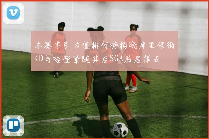 本赛季引力值排行榜揭晓库里领衔KD与哈登紧随其后SGA屈居第五