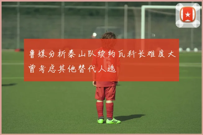 鲁媒分析泰山队续约瓦科长难度大曾考虑其他替代人选