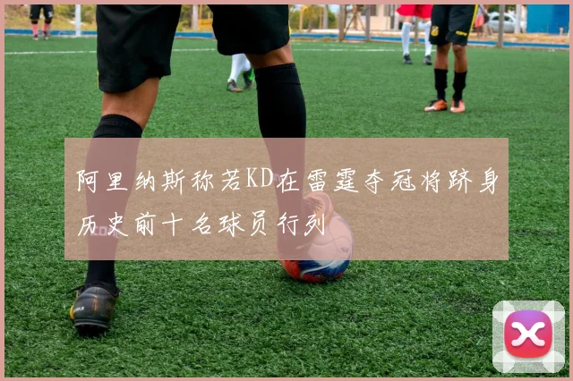 阿里纳斯称若KD在雷霆夺冠将跻身历史前十名球员行列