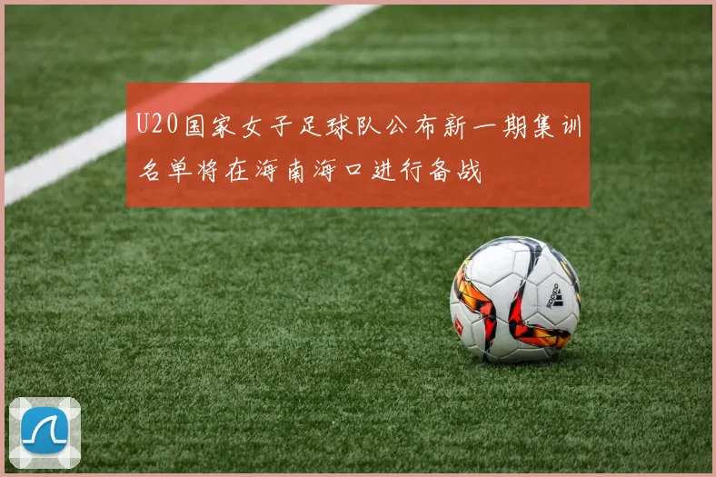 U20国家女子足球队公布新一期集训名单将在海南海口进行备战