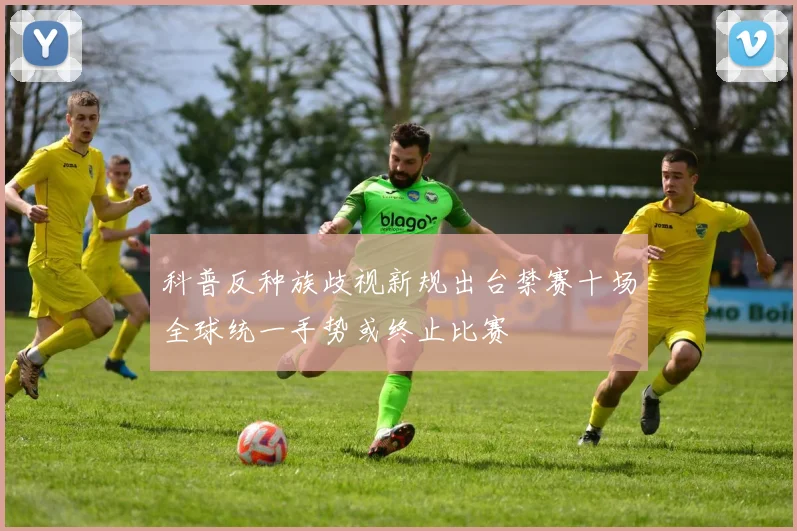 科普反种族歧视新规出台禁赛十场全球统一手势或终止比赛