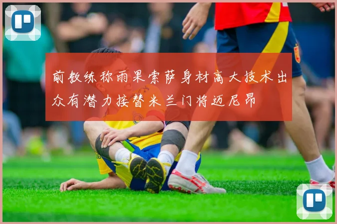 前教练称雨果索萨身材高大技术出众有潜力接替米兰门将迈尼昂