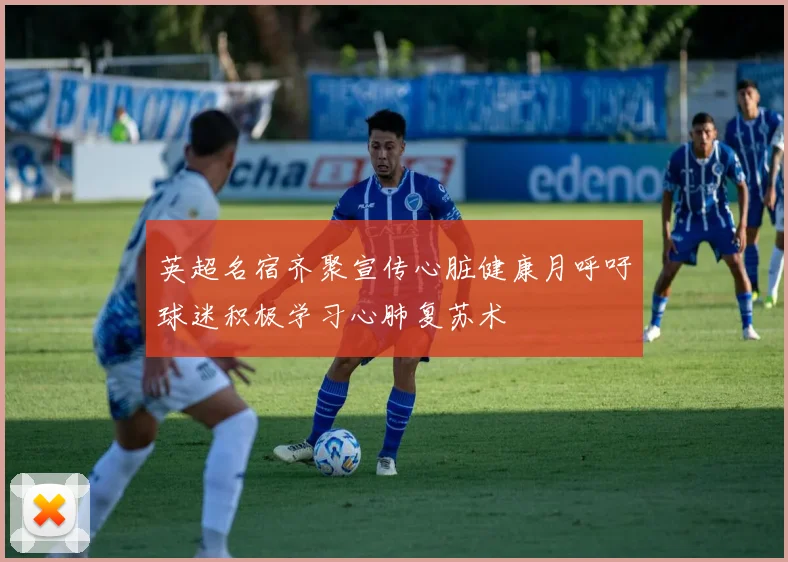 英超名宿齐聚宣传心脏健康月呼吁球迷积极学习心肺复苏术