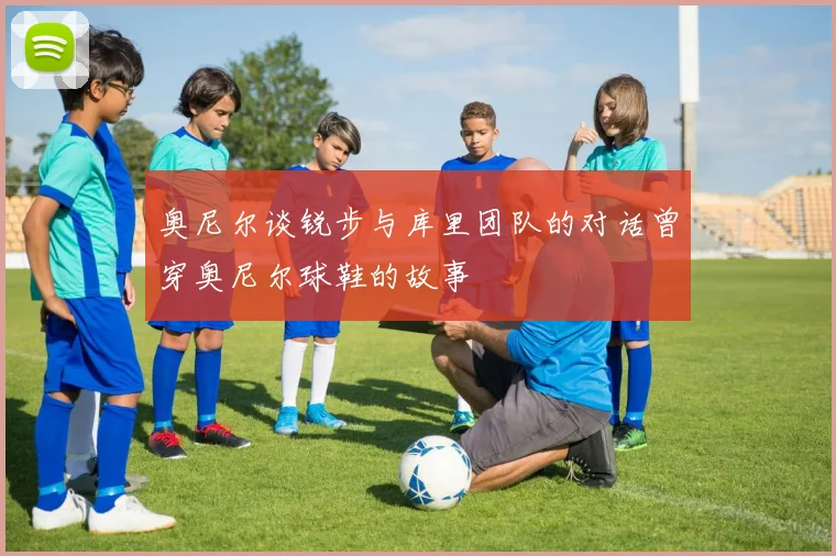 奥尼尔谈锐步与库里团队的对话曾穿奥尼尔球鞋的故事