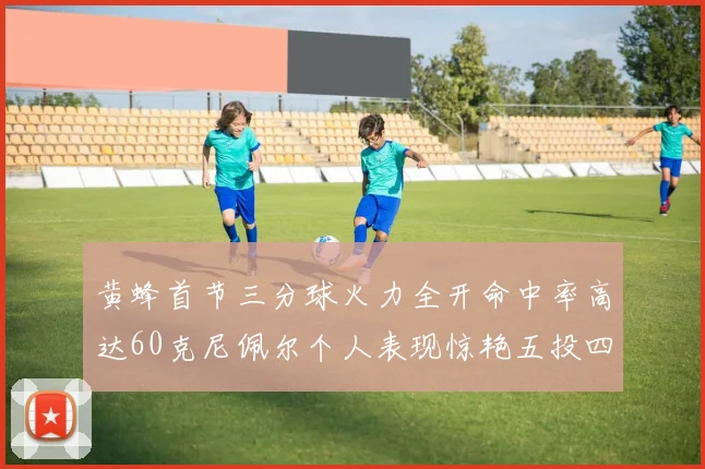 黄蜂首节三分球火力全开命中率高达60克尼佩尔个人表现惊艳五投四中