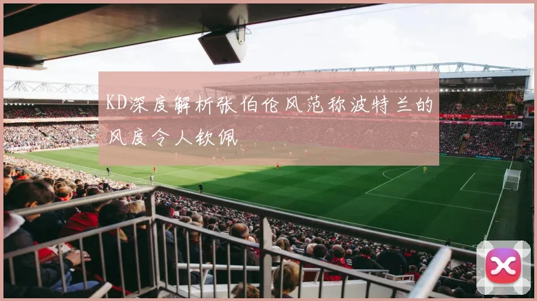 KD深度解析张伯伦风范称波特兰的风度令人钦佩